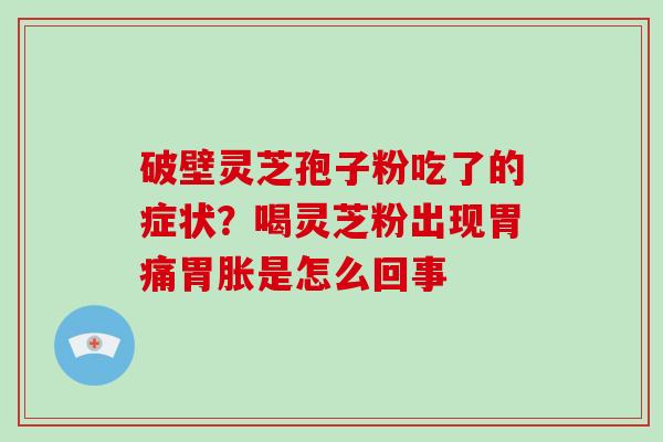 破壁灵芝孢子粉吃了的症状?喝灵芝粉出现胃痛胃胀是怎么回事 破壁灵芝孢子粉吃了的症状?喝灵芝粉出现胃痛胃胀是怎么回事