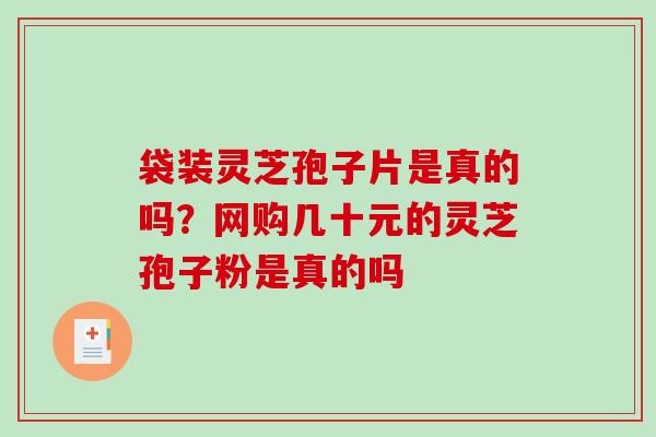 袋装灵芝孢子片是真的吗?网购几十元的灵芝孢子粉是真的吗 袋装灵芝孢子片是真的吗?网购几十元的灵芝孢子粉是真的吗