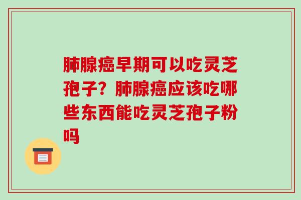 腺早期可以吃灵芝孢子?腺应该吃哪些东西能吃灵芝孢子粉吗 腺早期可以吃灵芝孢子?腺应该吃哪些东西能吃灵芝孢子粉吗