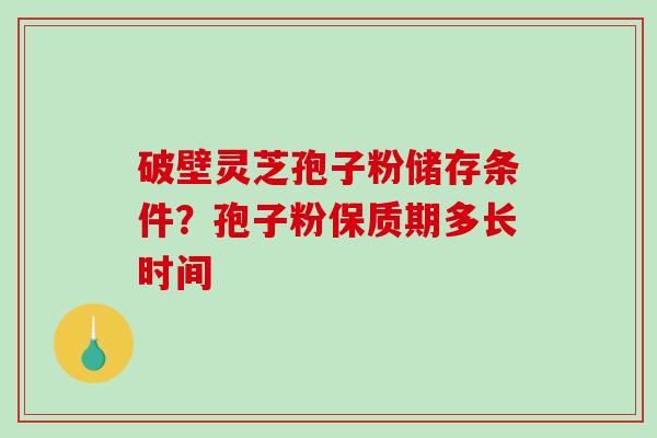 破壁灵芝孢子粉储存条件？孢子粉保质期多长时间