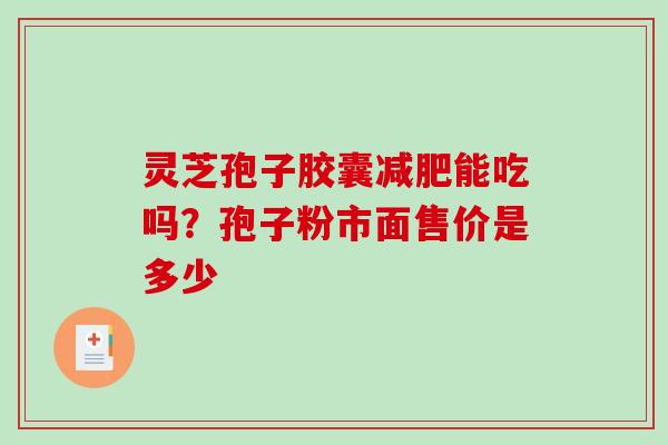 灵芝孢子胶囊能吃吗？孢子粉市面售价是多少