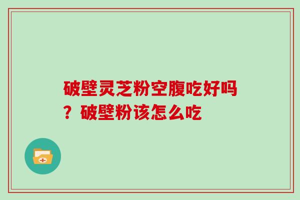 破壁灵芝粉空腹吃好吗?破壁粉该怎么吃 破壁灵芝粉空腹吃好吗?破壁粉该怎么吃
