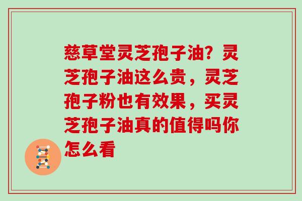 慈草堂灵芝孢子油？灵芝孢子油这么贵，灵芝孢子粉也有效果，买灵芝孢子油真的值得吗你怎么看