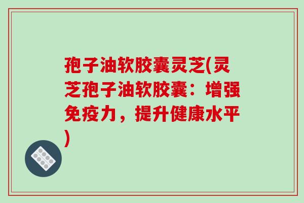 孢子油软胶囊灵芝(灵芝孢子油软胶囊：增强免疫力，提升健康水平)
