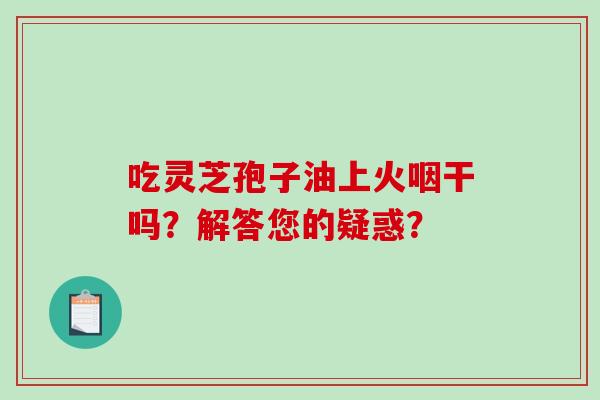 吃灵芝孢子油上火咽干吗？解答您的疑惑？