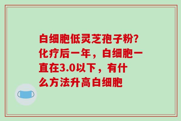 低灵芝孢子粉？后一年，一直在3.0以下，有什么方法升高