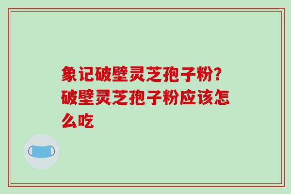 象记破壁灵芝孢子粉？破壁灵芝孢子粉应该怎么吃