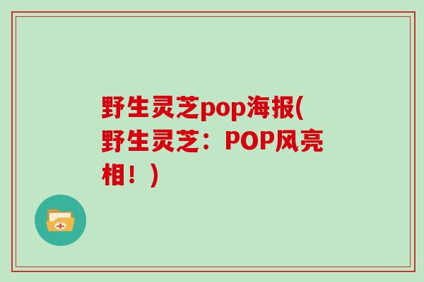 野生灵芝pop海报(野生灵芝:POP风亮相!) 野生灵芝pop海报(野生灵芝:POP风亮相!)