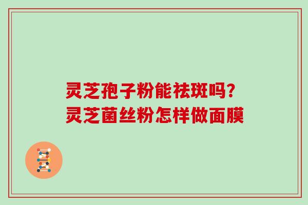 灵芝孢子粉能祛斑吗？灵芝菌丝粉怎样做面膜
