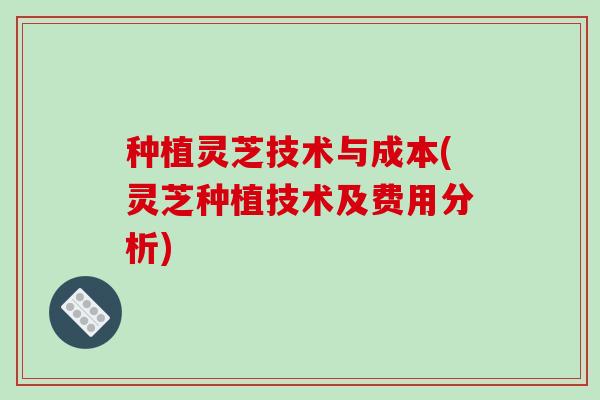 种植灵芝技术与成本(灵芝种植技术及费用分析)