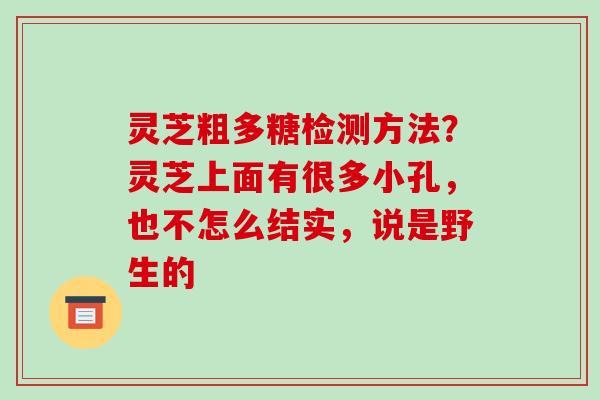 灵芝粗多糖检测方法？灵芝上面有很多小孔，也不怎么结实，说是野生的