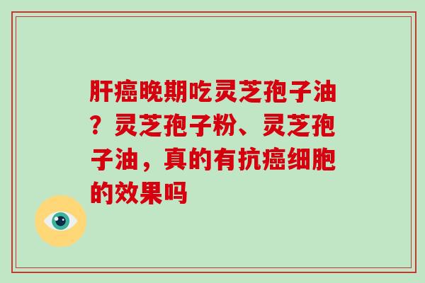 晚期吃灵芝孢子油?灵芝孢子粉、灵芝孢子油,真的有抗细胞的效果吗 晚期吃灵芝孢子油?灵芝孢子粉、灵芝孢子油,真的有抗细胞的效果吗