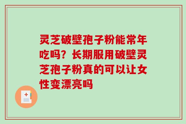 灵芝破壁孢子粉能常年吃吗？长期服用破壁灵芝孢子粉真的可以让女性变漂亮吗