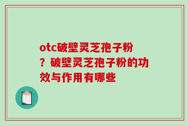 otc破壁灵芝孢子粉?破壁灵芝孢子粉的功效与作用有哪些 otc破壁灵芝孢子粉?破壁灵芝孢子粉的功效与作用有哪些