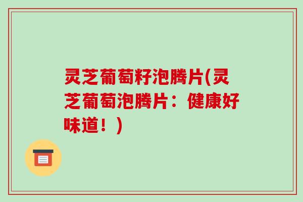 灵芝葡萄籽泡腾片(灵芝葡萄泡腾片：健康好味道！)