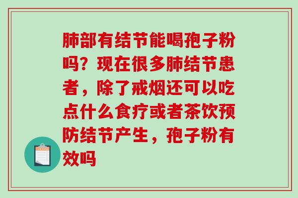 部有结节能喝孢子粉吗？现在很多结节患者，除了戒烟还可以吃点什么食疗或者茶饮结节产生，孢子粉有效吗