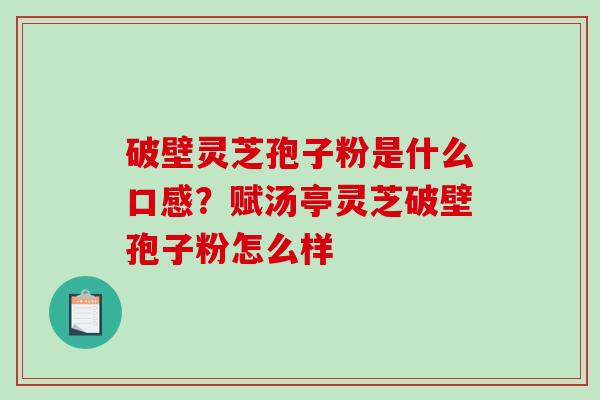 破壁灵芝孢子粉是什么口感?赋汤亭灵芝破壁孢子粉怎么样 破壁灵芝孢子粉是什么口感?赋汤亭灵芝破壁孢子粉怎么样