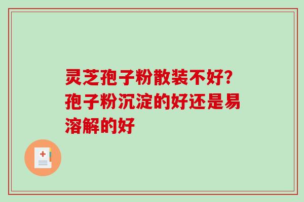 灵芝孢子粉散装不好？孢子粉沉淀的好还是易溶解的好