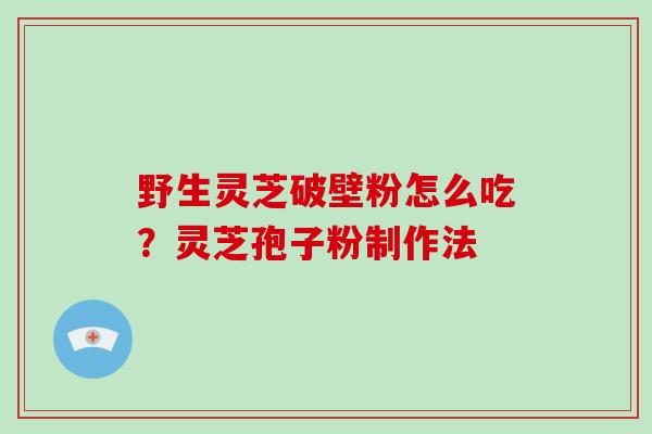 野生灵芝破壁粉怎么吃?灵芝孢子粉制作法 野生灵芝破壁粉怎么吃?灵芝孢子粉制作法