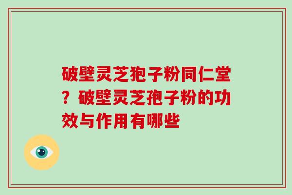 破壁灵芝狍子粉同仁堂?破壁灵芝孢子粉的功效与作用有哪些 破壁灵芝狍子粉同仁堂?破壁灵芝孢子粉的功效与作用有哪些