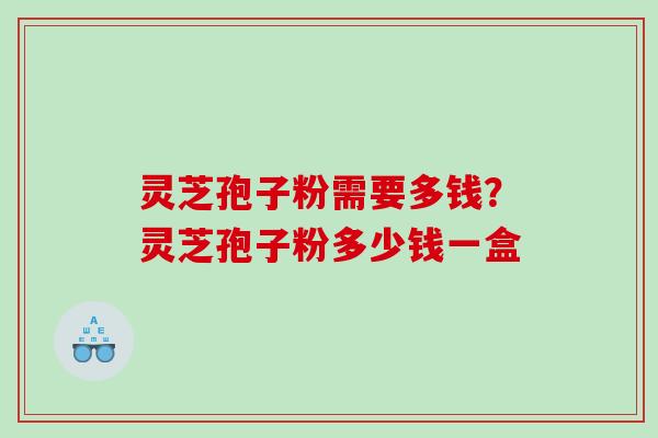 灵芝孢子粉需要多钱？灵芝孢子粉多少钱一盒