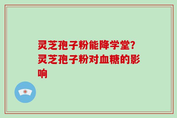 灵芝孢子粉能降学堂？灵芝孢子粉对的影响