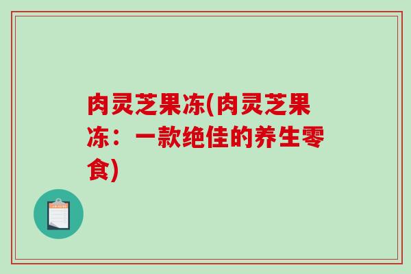 肉灵芝果冻(肉灵芝果冻：一款绝佳的养生零食)