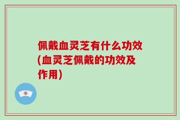 佩戴灵芝有什么功效(灵芝佩戴的功效及作用) 佩戴灵芝有什么功效(灵芝佩戴的功效及作用)