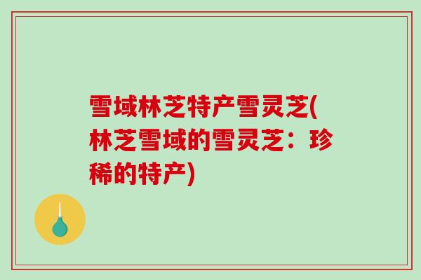 雪域林芝特产雪灵芝(林芝雪域的雪灵芝：珍稀的特产)