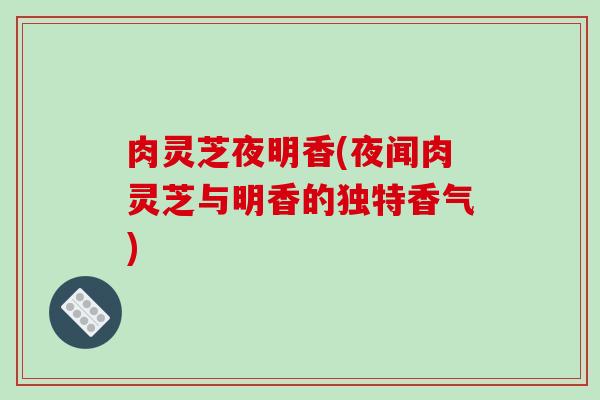 肉灵芝夜明香(夜闻肉灵芝与明香的独特香气)