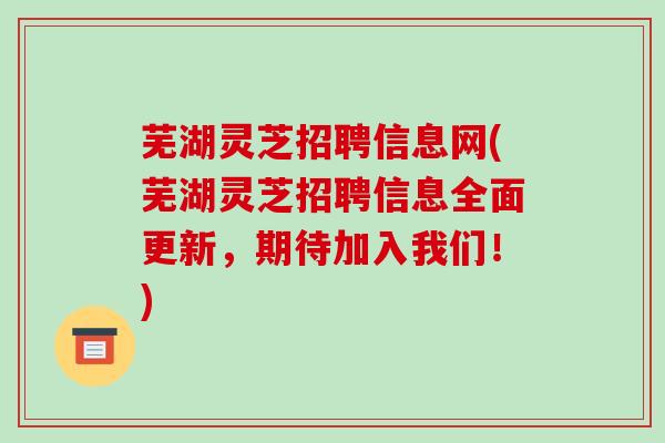 芜湖灵芝招聘信息网(芜湖灵芝招聘信息全面更新，期待加入我们！)
