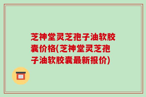芝神堂灵芝孢子油软胶囊价格(芝神堂灵芝孢子油软胶囊新报价)