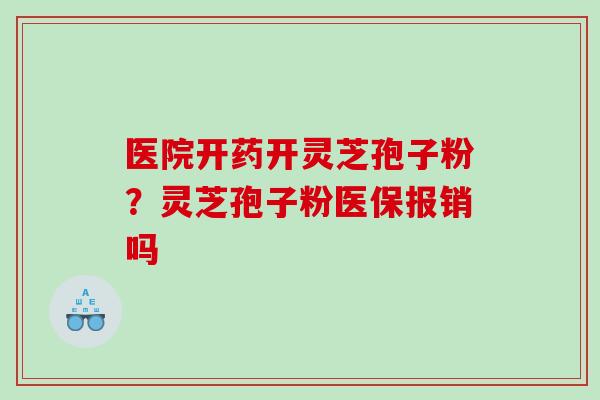 医院开药开灵芝孢子粉？灵芝孢子粉医保报销吗