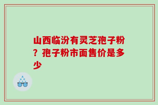 山西临汾有灵芝孢子粉？孢子粉市面售价是多少