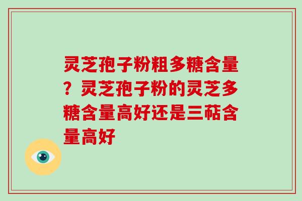 灵芝孢子粉粗多糖含量？灵芝孢子粉的灵芝多糖含量高好还是三萜含量高好