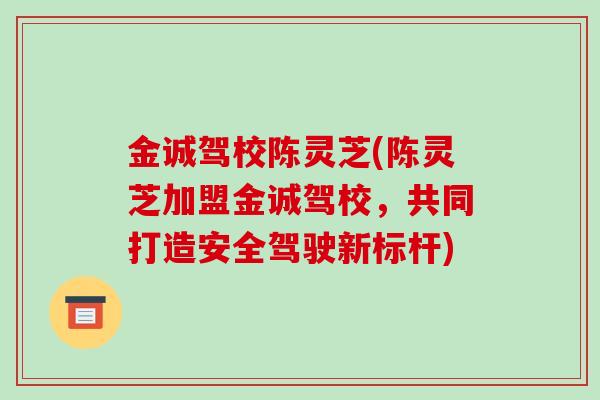 金诚驾校陈灵芝(陈灵芝加盟金诚驾校,共同打造安全驾驶新标杆) 金诚驾校陈灵芝(陈灵芝加盟金诚驾校,共同打造安全驾驶新标杆)