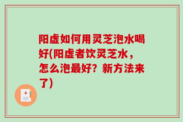 阳虚如何用灵芝泡水喝好(阳虚者饮灵芝水，怎么泡好？新方法来了)