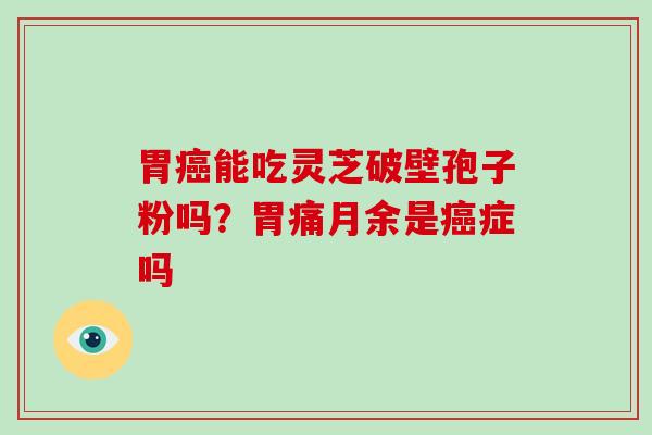 胃能吃灵芝破壁孢子粉吗？胃痛月余是症吗