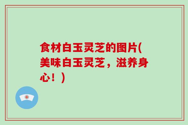 食材白玉灵芝的图片(美味白玉灵芝,滋养身心!) 食材白玉灵芝的图片(美味白玉灵芝,滋养身心!)