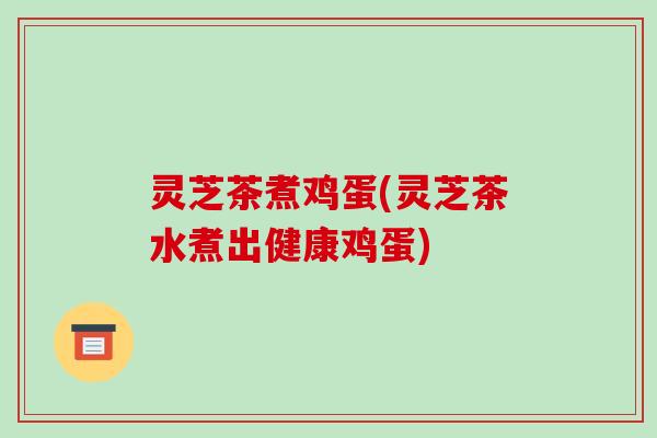 灵芝茶煮鸡蛋(灵芝茶水煮出健康鸡蛋)