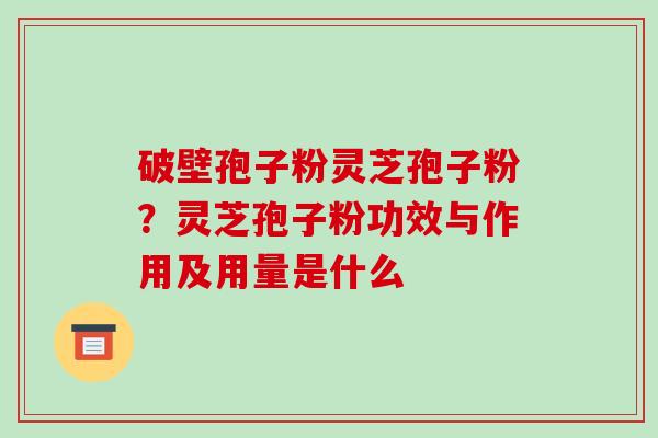 破壁孢子粉灵芝孢子粉？灵芝孢子粉功效与作用及用量是什么