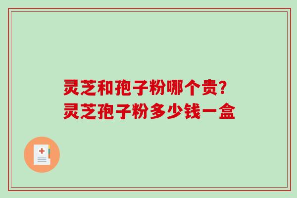 灵芝和孢子粉哪个贵？灵芝孢子粉多少钱一盒
