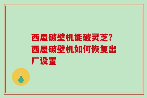 西屋破壁机能破灵芝？西屋破壁机如何恢复出厂设置
