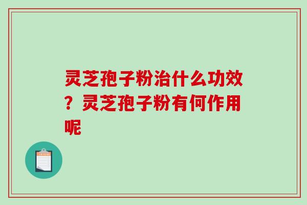 灵芝孢子粉什么功效？灵芝孢子粉有何作用呢