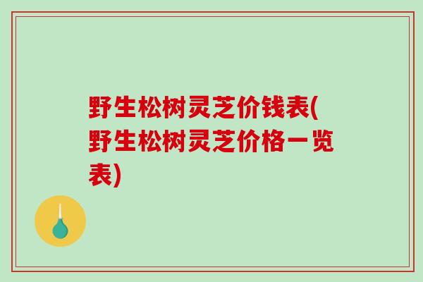 野生松树灵芝价钱表(野生松树灵芝价格一览表) 野生松树灵芝价钱表(野生松树灵芝价格一览表)
