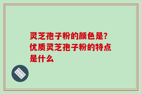 灵芝孢子粉的颜色是?优质灵芝孢子粉的特点是什么 灵芝孢子粉的颜色是?优质灵芝孢子粉的特点是什么