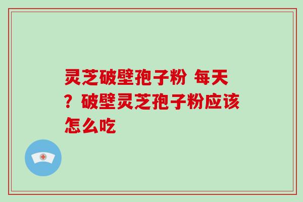 灵芝破壁孢子粉 每天？破壁灵芝孢子粉应该怎么吃