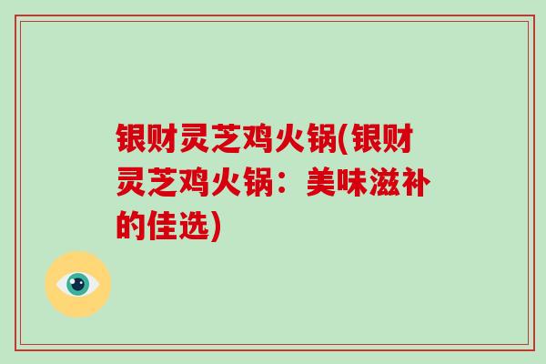 银财灵芝鸡火锅(银财灵芝鸡火锅:美味滋补的佳选) 银财灵芝鸡火锅(银财灵芝鸡火锅:美味滋补的佳选)