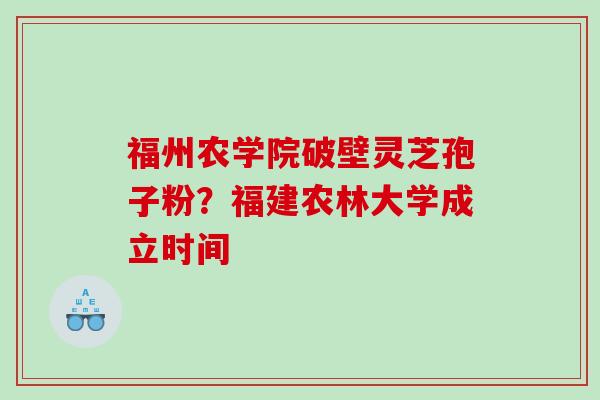 福州农学院破壁灵芝孢子粉？福建农林大学成立时间