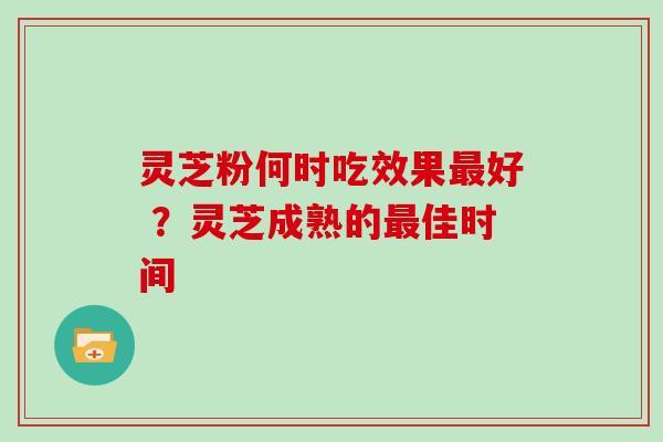 灵芝粉何时吃效果好 ?灵芝成熟的佳时间 灵芝粉何时吃效果好 ?灵芝成熟的佳时间